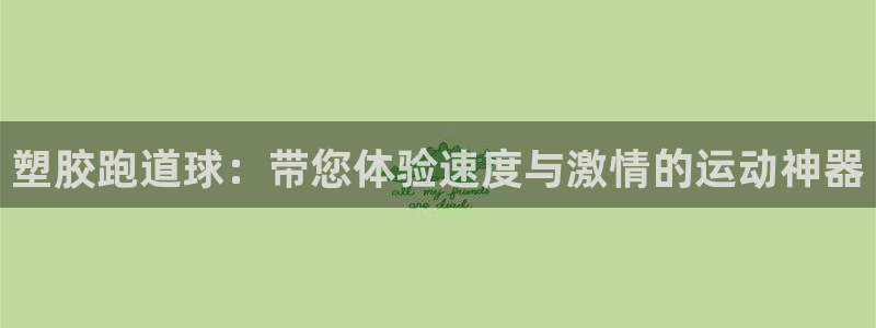 Ag尊龙平台：塑胶跑道球：带您体验速度与激情的运动神器