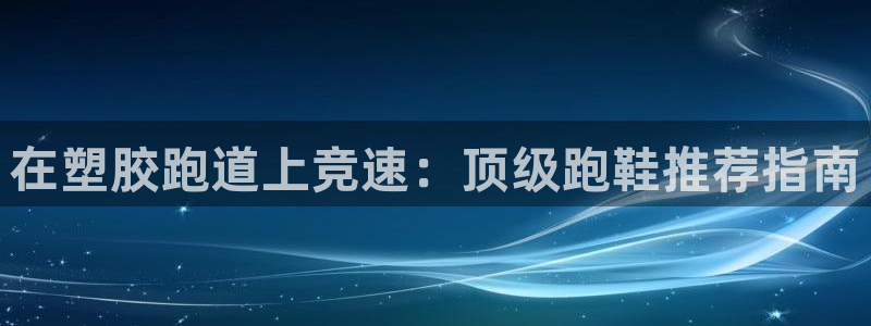 尊龙凯时国际：在塑胶跑道上竞速：顶级跑鞋推荐指南