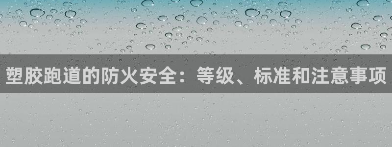 尊龙现金d88：塑胶跑道的防火安全：等级、标准和注意事项