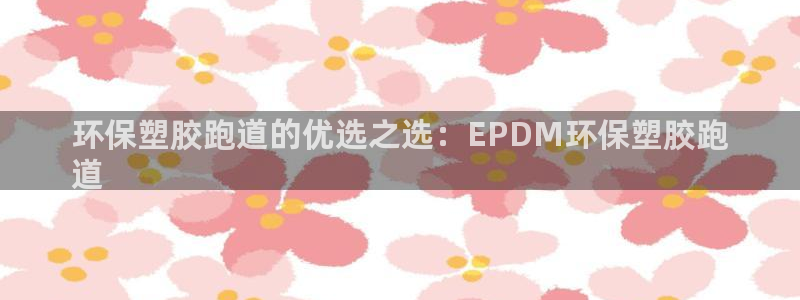 尊龙网站登录：环保塑胶跑道的优选之选：EPDM环保塑胶跑
道