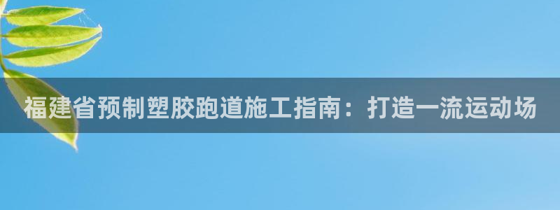 尊龙凯时请求参数不符合：福建省预制塑胶跑道施工指南：