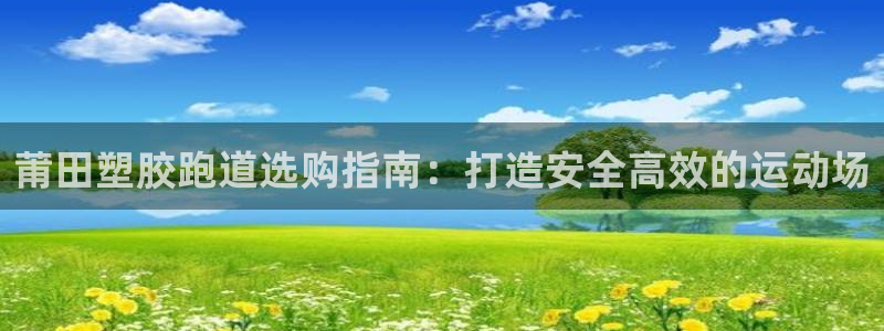 尊龙登录地址：莆田塑胶跑道选购指南：打造安全高效的运动场