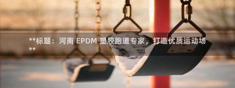 尊龙凯时网站赌愽做假吗：**标题：河南 EPDM 塑胶跑道专