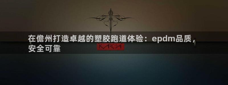 z6尊龙z6：在儋州打造卓越的塑胶跑道体验：epdm品质，
安全可靠