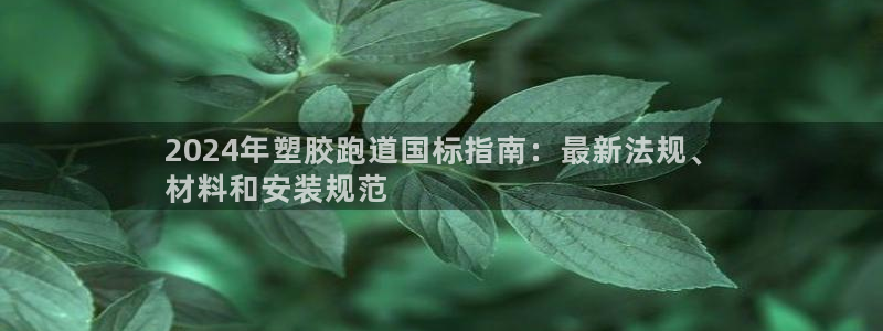 尊龙z6官网：2024年塑胶跑道国标指南：最新法规、
材料和安装规范