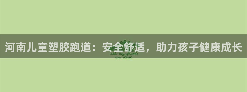 尊龙ag旗舰厅下载：河南儿童塑胶跑道：安全舒适，助力孩子健康成长