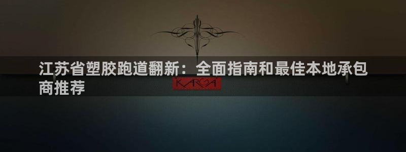 江苏省塑胶跑道翻新：全面指南和最佳本地承包
商推荐