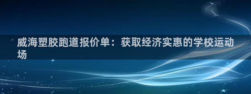 下载凯时AG旗舰厅首页：威海塑胶跑道报价单：获取经济实惠的学校运动
场