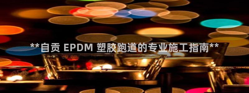 尊龙凯时官网首页：**自贡 EPDM 塑胶跑道的专业施工指南**