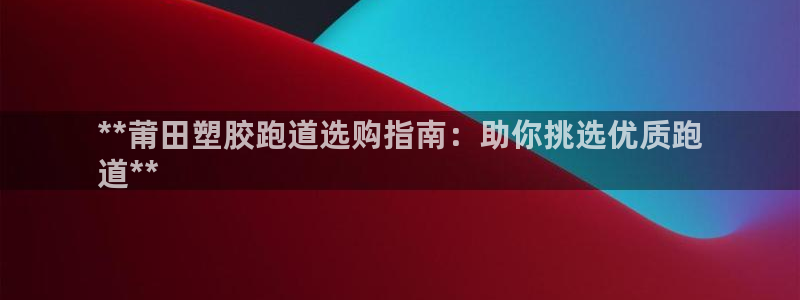 尊龙官方平台：**莆田塑胶跑道选购指南：助你挑选优质跑
道**