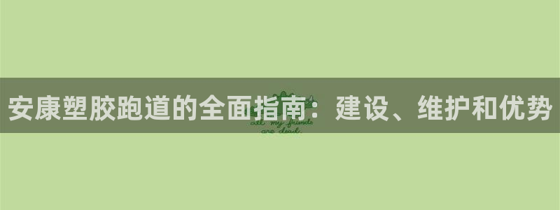 尊龙凯时有假么：安康塑胶跑道的全面指南：建设、维护和优势