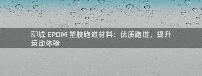 尊龙d88官网可靠送38元：聊城 EPDM 塑胶跑道